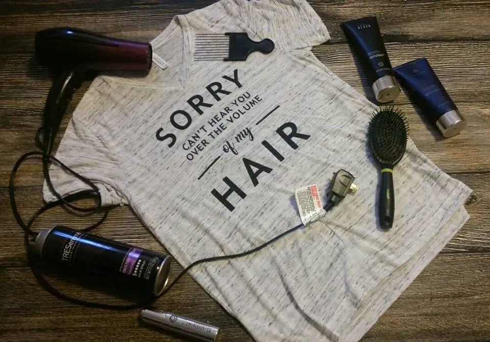 Sorry I can't hear you over the Volume of my Hair Tee